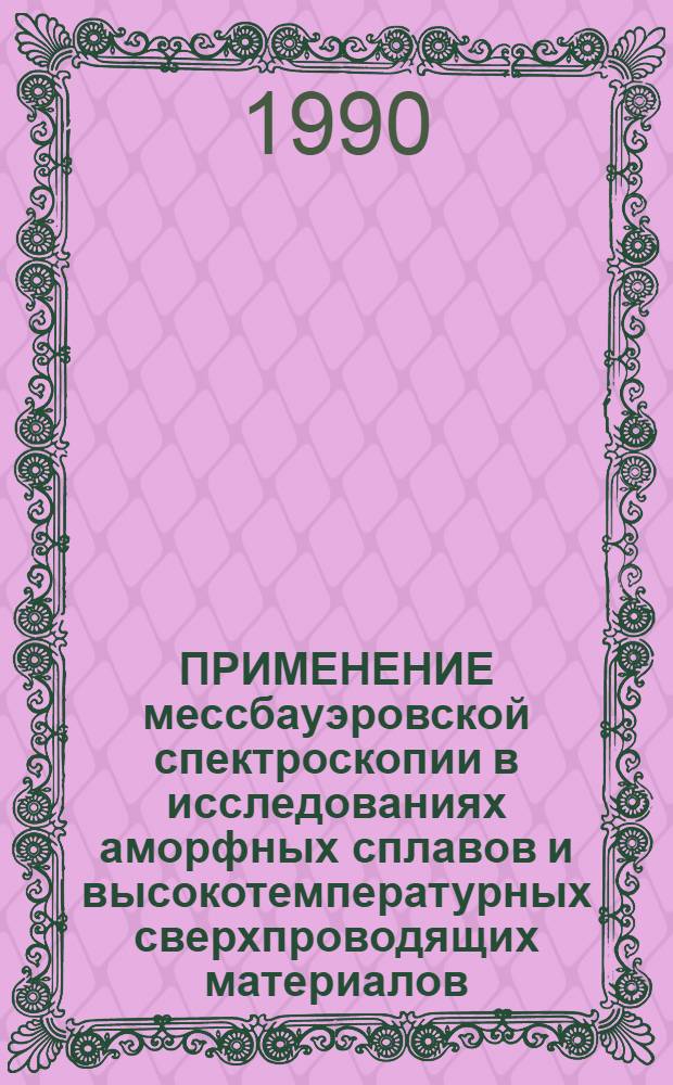 ПРИМЕНЕНИЕ мессбауэровской спектроскопии в исследованиях аморфных сплавов и высокотемпературных сверхпроводящих материалов = Applications of the mossbauer spectorscopy in investigations of amorphous allovs and higt-Tc superconducting materials : Докл. междунар. семинара, Алма-Ата, 26-31 мая 1990 г