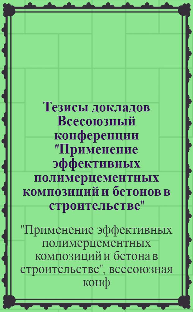Тезисы докладов Всесоюзный конференции "Применение эффективных полимерцементных композиций и бетонов в строительстве", 14-16 марта