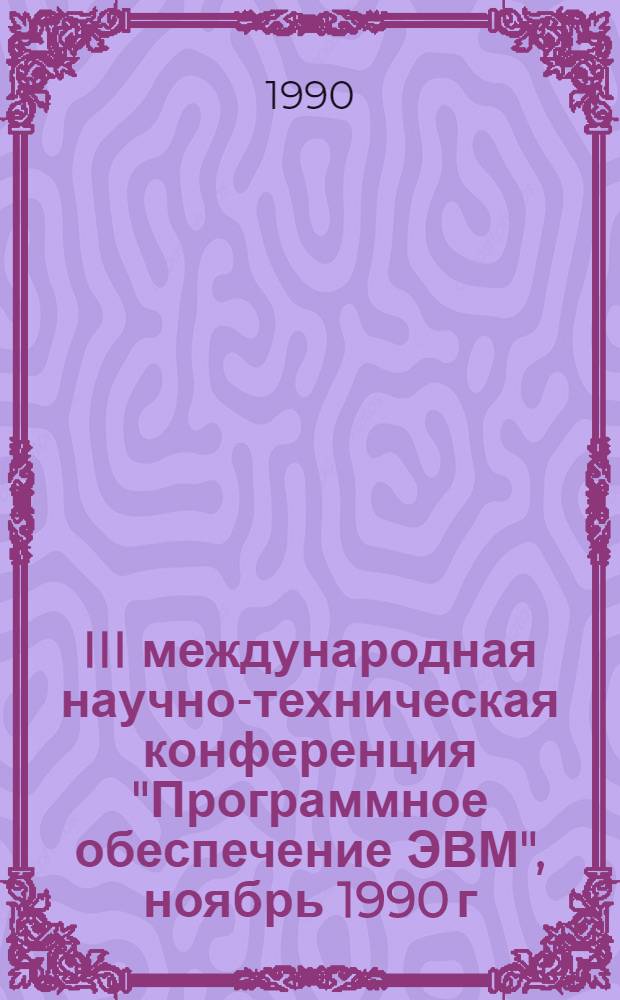 III международная научно-техническая конференция "Программное обеспечение ЭВМ", ноябрь 1990 г : Тез. докл. Секция 1 : Общие проблемы информатики