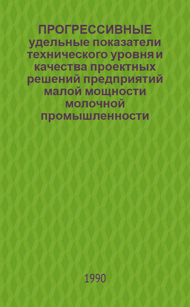 ПРОГРЕССИВНЫЕ удельные показатели технического уровня и качества проектных решений предприятий малой мощности молочной промышленности. Вып. 1