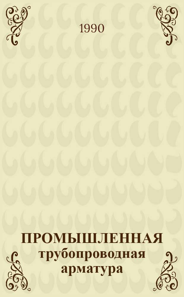 ПРОМЫШЛЕННАЯ трубопроводная арматура : Каталог : Срок ввода в действие - IV кв. 1990 г