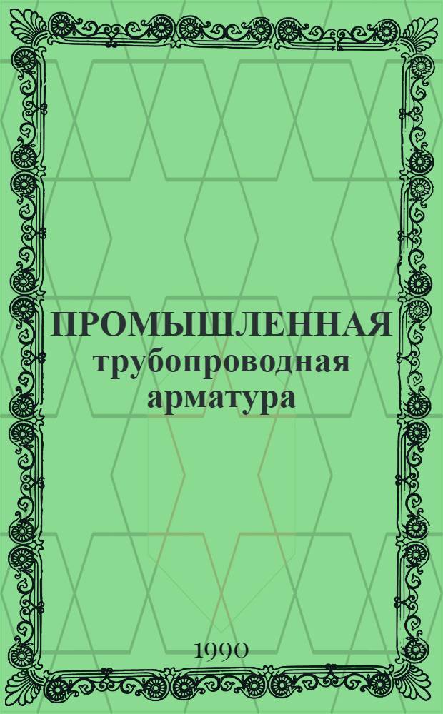 ПРОМЫШЛЕННАЯ трубопроводная арматура : Каталог Срок ввода в действие - IV кв. 1990 г. Ч. 3 : Запорная арматура (краны пробковые и шаровые, запорные устройства указателей уровня)