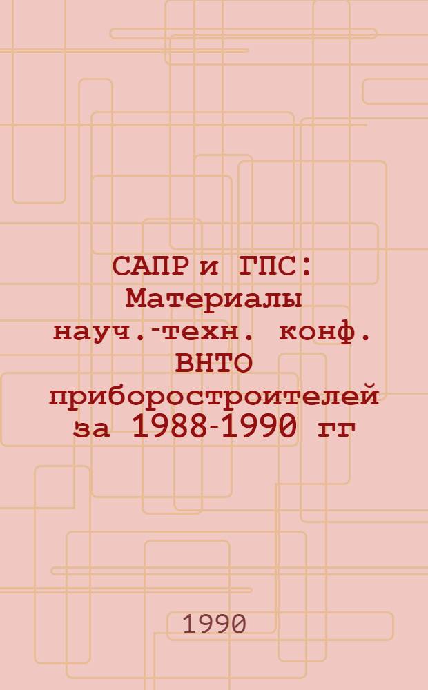 САПР и ГПС : Материалы науч.-техн. конф. ВНТО приборостроителей за 1988-1990 гг