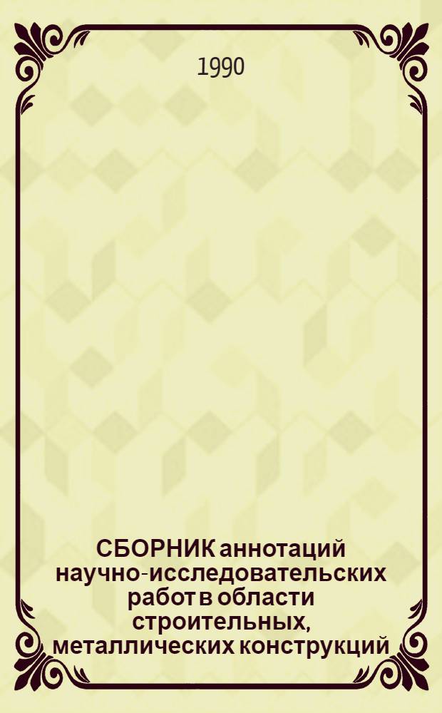 СБОРНИК аннотаций научно-исследовательских работ в области строительных, металлических конструкций, выполненных строительными организациями... ... в 1989 г.