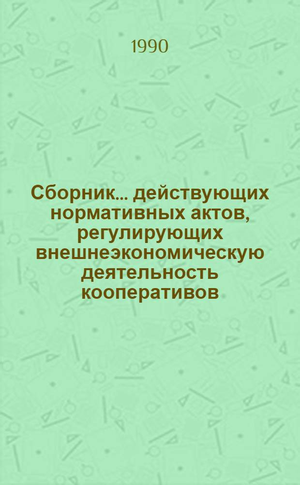 Сборник... действующих нормативных актов, регулирующих внешнеэкономическую деятельность кооперативов. ... 10 : (По состоянию на 01.05.89), т. 1