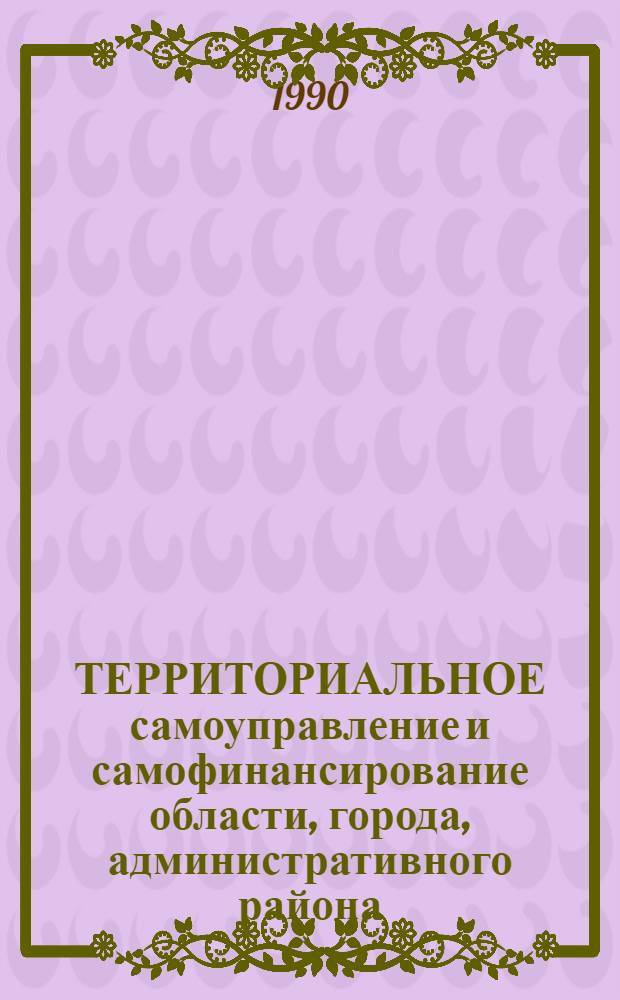 ТЕРРИТОРИАЛЬНОЕ самоуправление и самофинансирование области, города, административного района. Вып. 4 : Нормативно-правовые положения, регулирующие деятельность местных органов в новых условиях хозяйствования