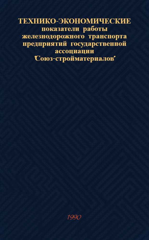 ТЕХНИКО-ЭКОНОМИЧЕСКИЕ показатели работы железнодорожного транспорта предприятий государственной ассоциации "Союз-стройматериалов"... ... за 1989 г.