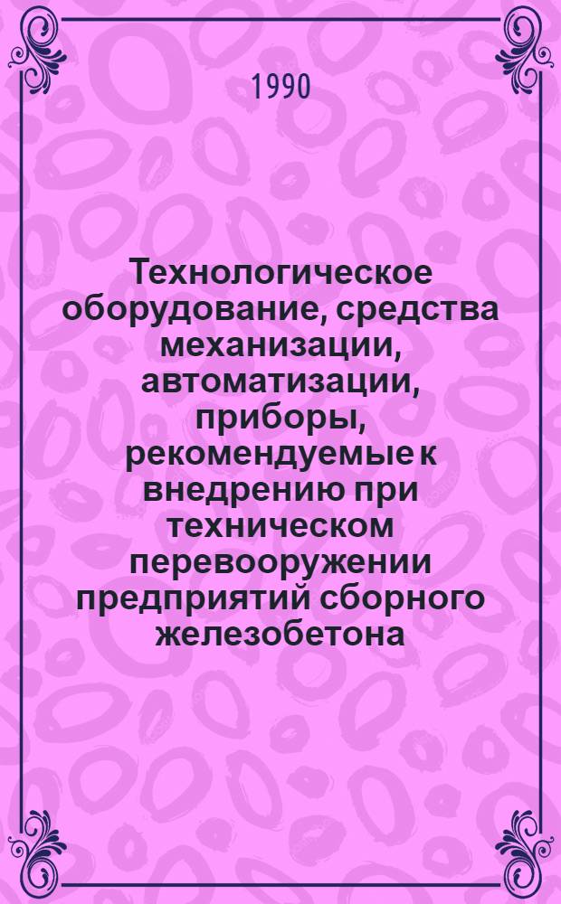 Технологическое оборудование, средства механизации, автоматизации, приборы, рекомендуемые к внедрению при техническом перевооружении предприятий сборного железобетона : Сборник-каталог