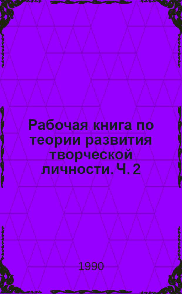 Рабочая книга по теории развития творческой личности. Ч. 2