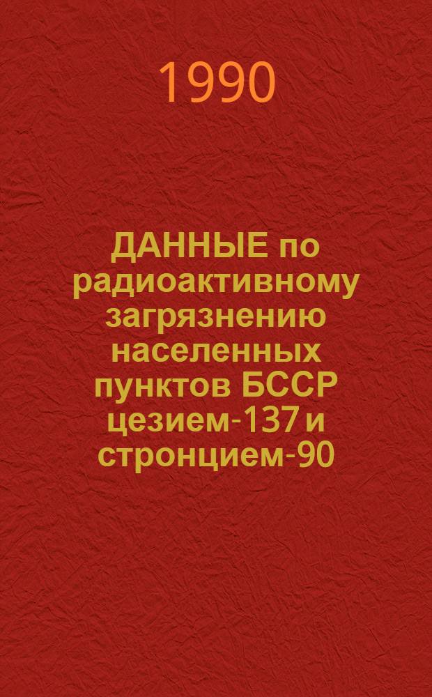 ДАННЫЕ по радиоактивному загрязнению населенных пунктов БССР цезием-137 и стронцием-90... ... (на март 1990 г.). Ч. 1