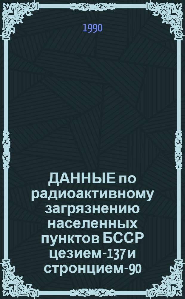 ДАННЫЕ по радиоактивному загрязнению населенных пунктов БССР цезием-137 и стронцием-90... ... (на март 1990 г.). Ч. 2