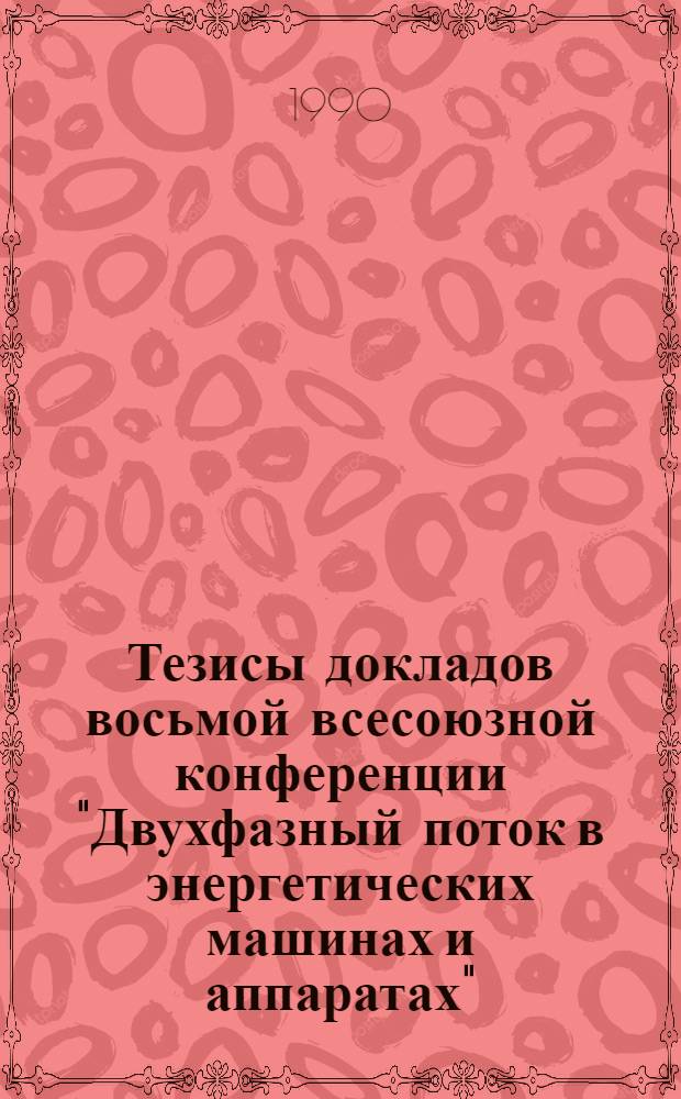 Тезисы докладов восьмой всесоюзной конференции "Двухфазный поток в энергетических машинах и аппаратах", 23-25 окт. 1990 г : [В 3 т.]. Т. 1