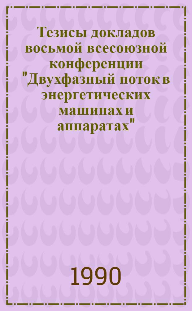 Тезисы докладов восьмой всесоюзной конференции "Двухфазный поток в энергетических машинах и аппаратах", 23-25 окт. 1990 г : [В 3 т.]. Т. 3