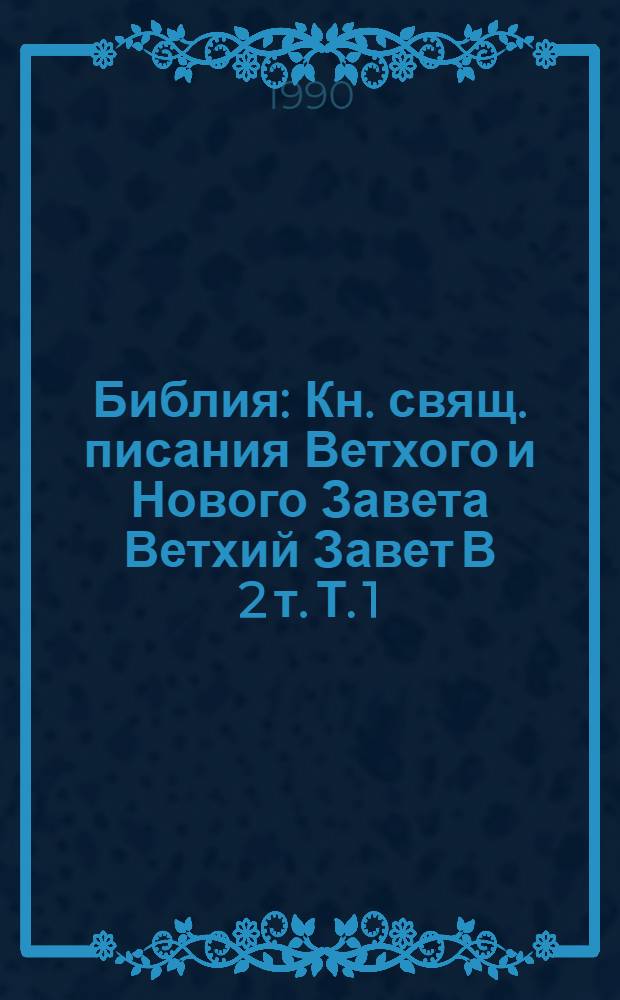 Библия : Кн. свящ. писания Ветхого и Нового Завета Ветхий Завет В 2 т. Т. 1