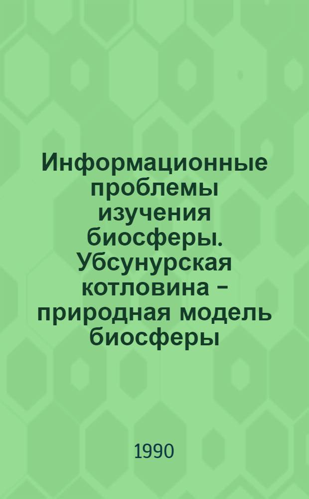 Информационные проблемы изучения биосферы. Убсунурская котловина - природная модель биосферы : Сб. науч. тр. [В 2 ч.]. [1]