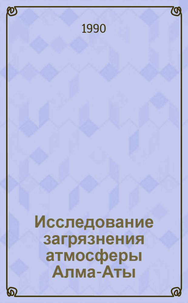 Исследование загрязнения атмосферы Алма-Аты : [Сб. ст.]. Ч. 1 : Эксперимент АНЗАГ-87
