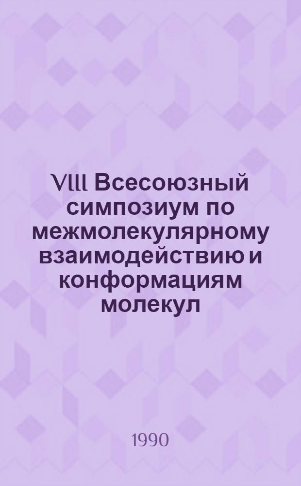 VIII Всесоюзный симпозиум по межмолекулярному взаимодействию и конформациям молекул, 28 октября - 1 ноября 1990 г. : Тез. докл