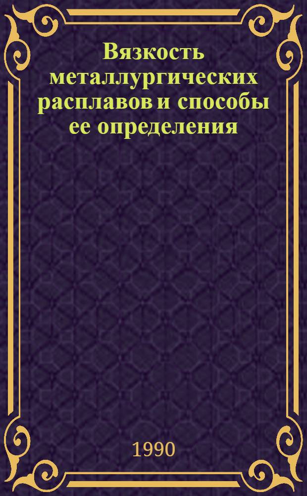Вязкость металлургических расплавов и способы ее определения : Кн., журн. и пат. лит. на рус. и иностр. яз. ... ... за 1987-1989 гг.