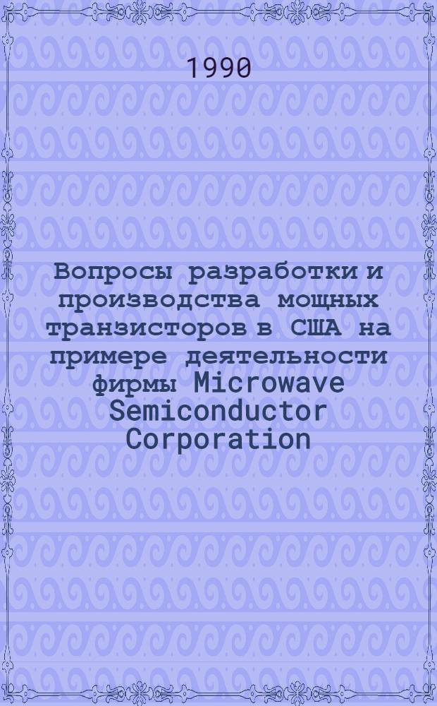 Вопросы разработки и производства мощных транзисторов в США на примере деятельности фирмы Microwave Semiconductor Corporation. Ч. 1 : Деятельность и научно-техническая политика фирмы. Общие проблемы разработки и производства биполярных транзисторов