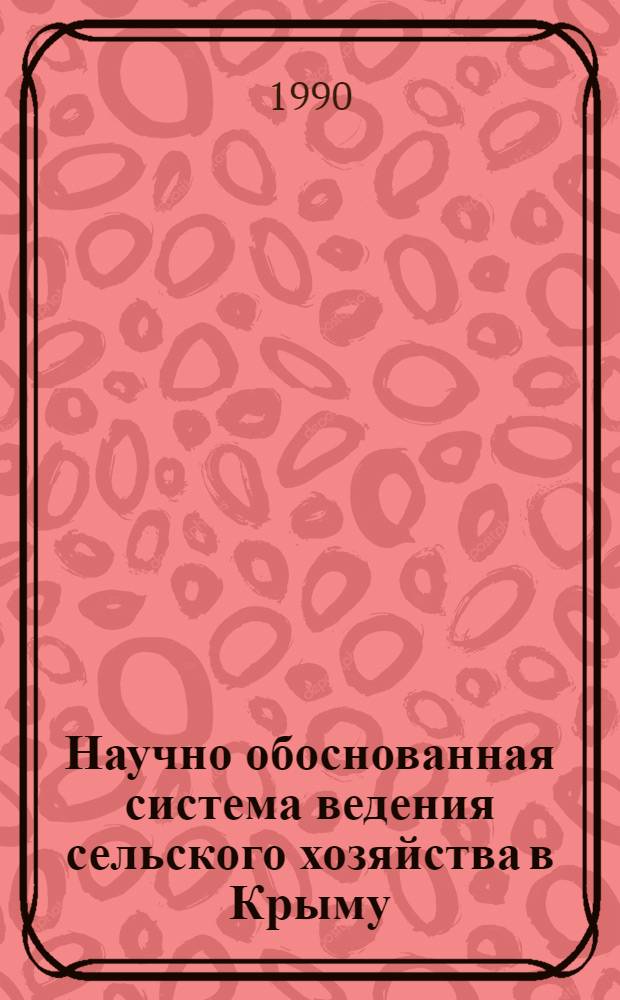 Научно обоснованная система ведения сельского хозяйства в Крыму : Тез. докл. обл. науч.-практ. конф., 1990
