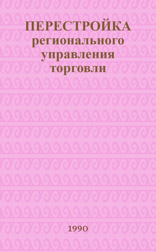ПЕРЕСТРОЙКА регионального управления торговли : (На прим. Ряз. и Ульян. обл.)