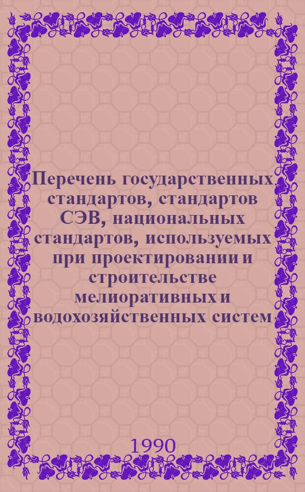 Перечень государственных стандартов, стандартов СЭВ, национальных стандартов, используемых при проектировании и строительстве мелиоративных и водохозяйственных систем : (По сост. на 01.08.89) ... Вып. 1
