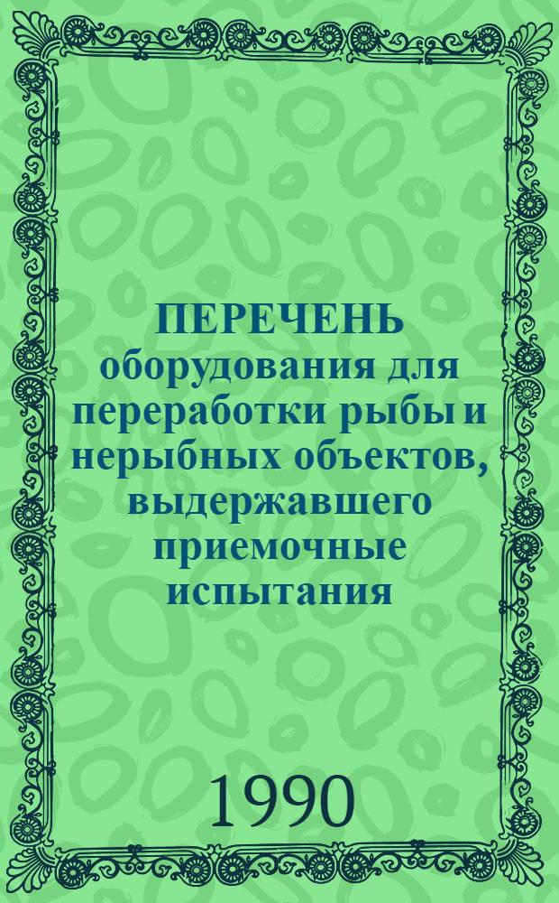 ПЕРЕЧЕНЬ оборудования для переработки рыбы и нерыбных объектов, выдержавшего приемочные испытания... ... в 1989 г.