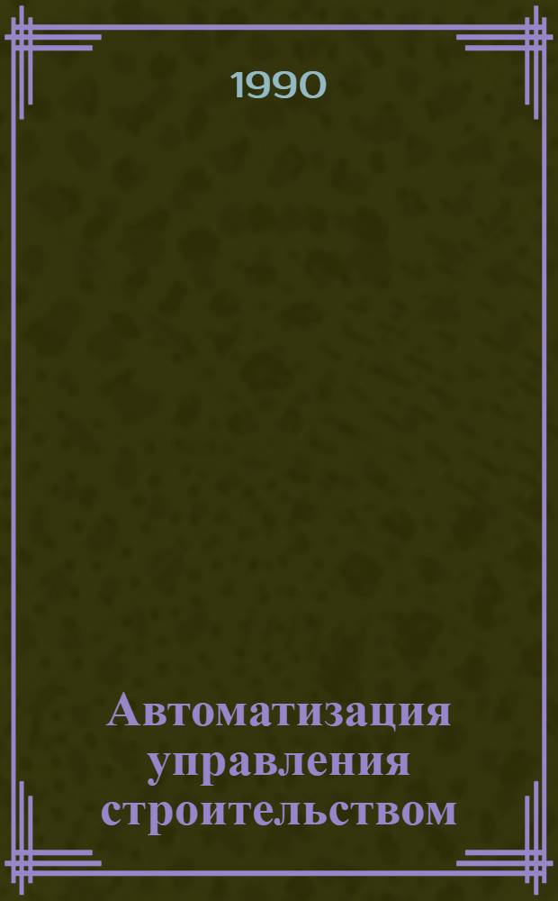 Автоматизация управления строительством : Науч.-техн. информ. сб