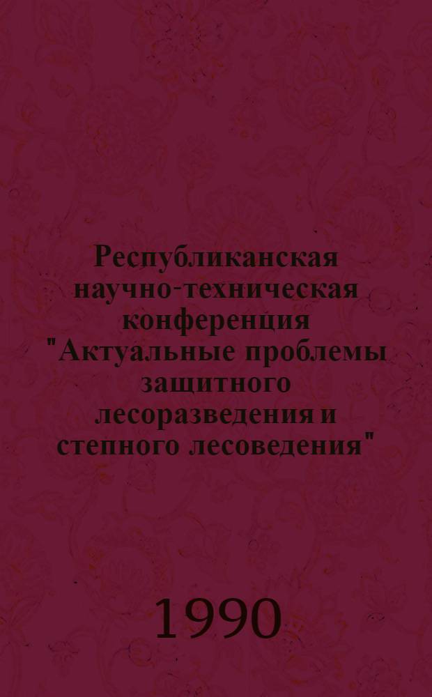 Республиканская научно-техническая конференция "Актуальные проблемы защитного лесоразведения и степного лесоведения", 12-14 июня 1990 г : Тез. докл. Вып. 1 : Лесоведение, лесоводство, селекция