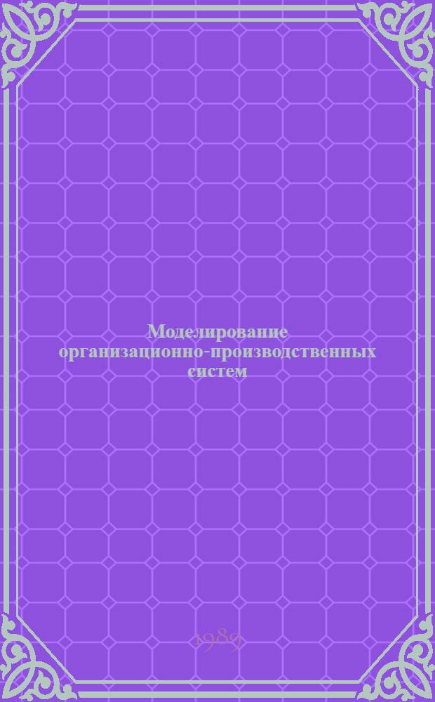 Моделирование организационно-производственных систем : Метод. пособие для студентов спец. 0716 - "Орг. пр-ва". Ч. 1 : Системы и модели