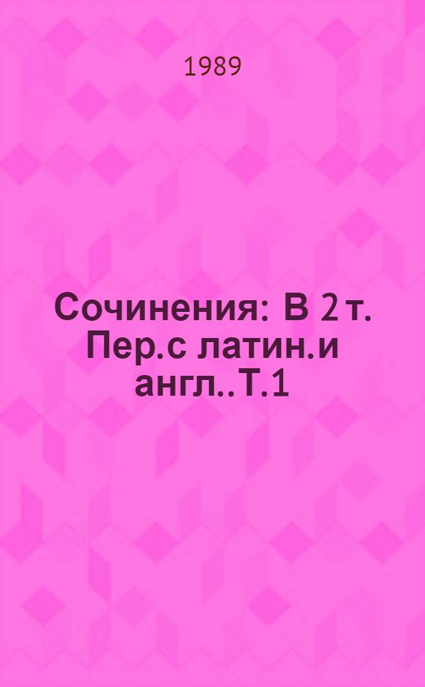 Сочинения : В 2 т. [Пер. с латин. и англ.]. Т. 1