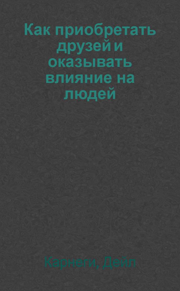 Как приобретать друзей и оказывать влияние на людей : В 2 кн.