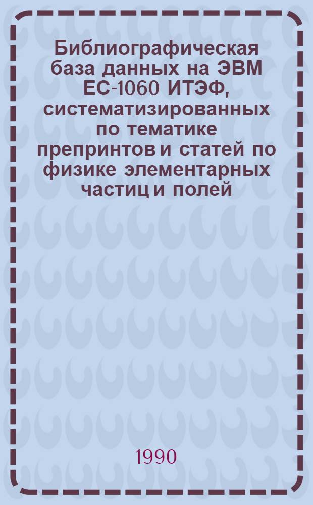 Библиографическая база данных на ЭВМ ЕС-1060 ИТЭФ, систематизированных по тематике препринтов и статей по физике элементарных частиц и полей. 1 : Общее описание