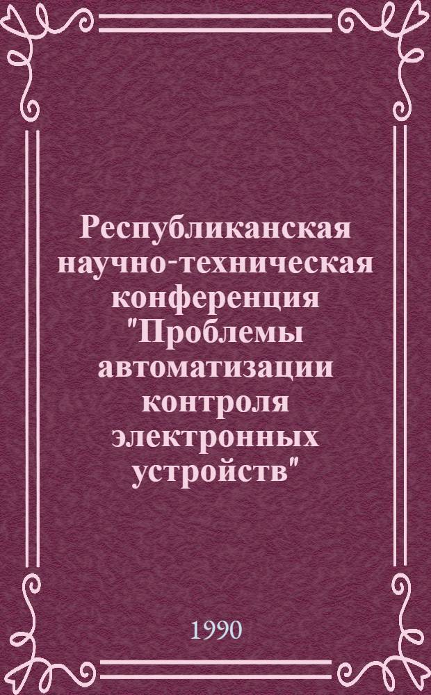 Республиканская научно-техническая конференция "Проблемы автоматизации контроля электронных устройств", г. Винница, 13-15 ноября 1990 г : (Тез. докл.). Вып. 1 : Методы и средства диагностирования цифровых устройств