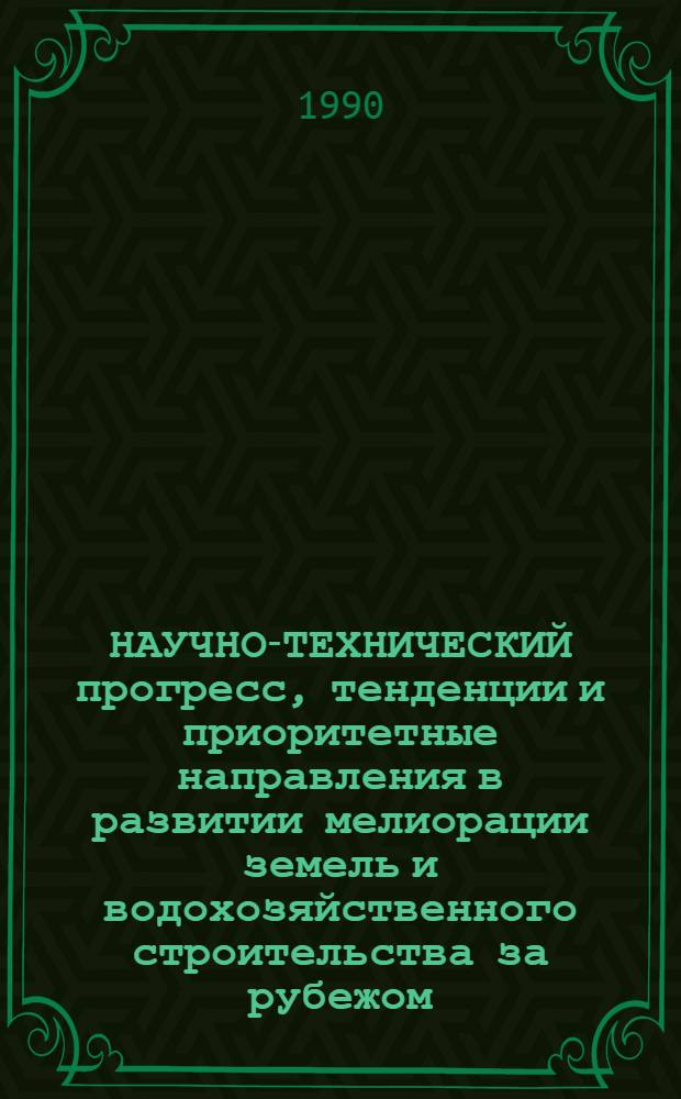 НАУЧНО-ТЕХНИЧЕСКИЙ прогресс, тенденции и приоритетные направления в развитии мелиорации земель и водохозяйственного строительства за рубежом : Обзор..