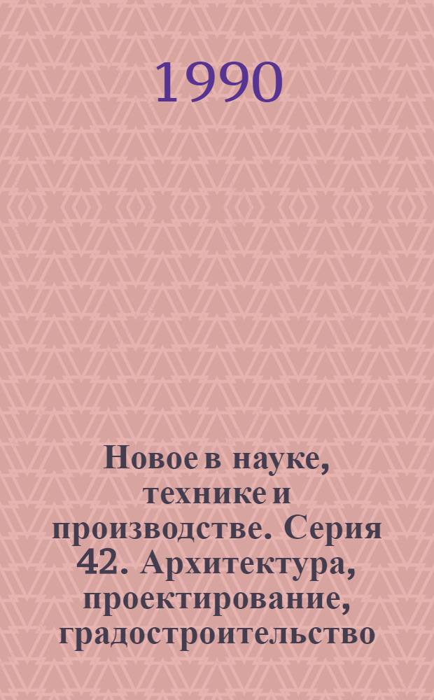 Новое в науке, технике и производстве. Серия 42. Архитектура, проектирование, градостроительство : Обзор. информ