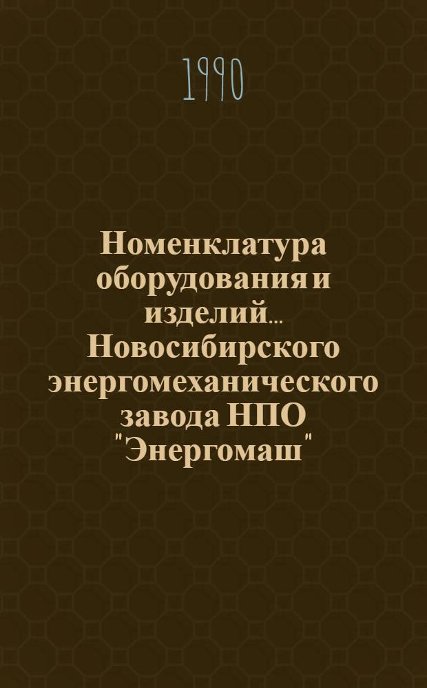 Номенклатура оборудования и изделий ... Новосибирского энергомеханического завода НПО "Энергомаш". ... на 1990 г.
