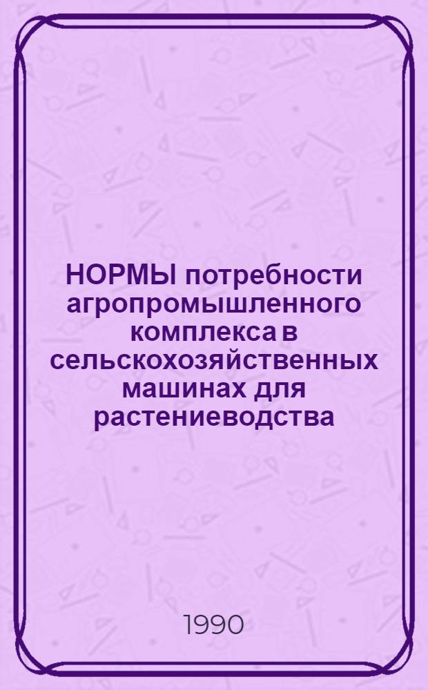 НОРМЫ потребности агропромышленного комплекса в сельскохозяйственных машинах для растениеводства .. : Утв. Госагропромом СССР 30.11.88. ... на XIII пятилетку