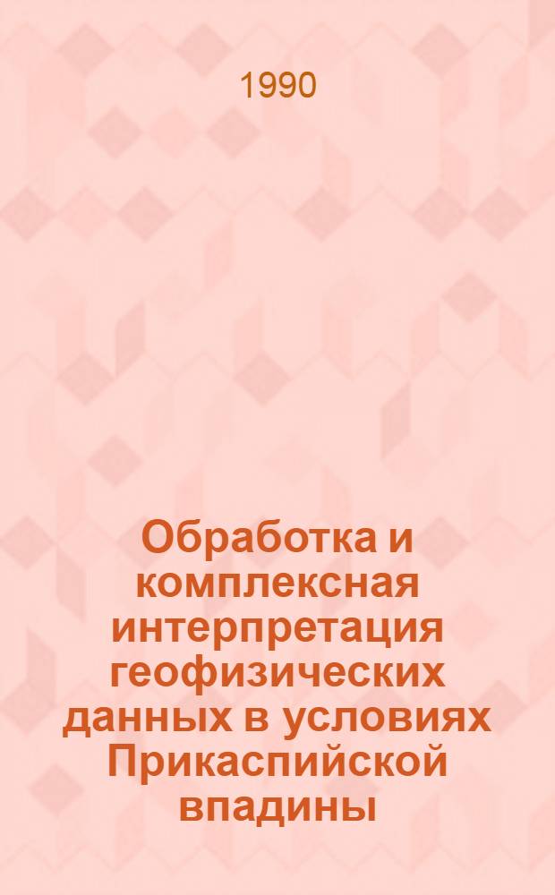 Обработка и комплексная интерпретация геофизических данных в условиях Прикаспийской впадины : [Сб. ст. В 2 ч.]. Ч. 1 : Математическое обеспечение и технология обработки геолого-геофизических данных