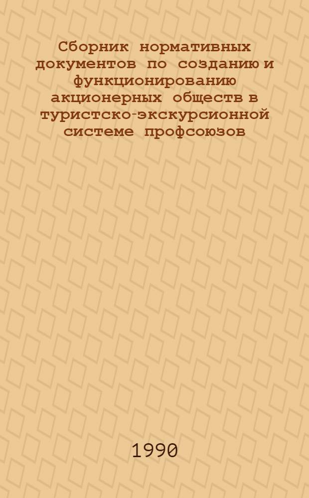 Сборник нормативных документов по созданию и функционированию акционерных обществ в туристско-экскурсионной системе профсоюзов : [По состоянию на 10.11.90] В 2 т. Т. 1
