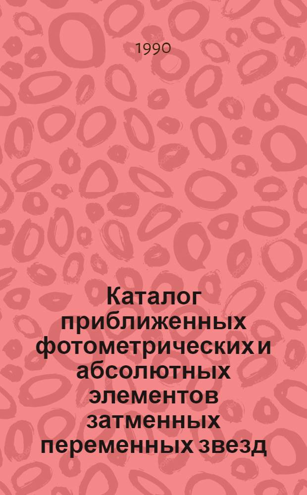 Каталог приближенных фотометрических и абсолютных элементов затменных переменных звезд : [В 2 т.]. Т. 1