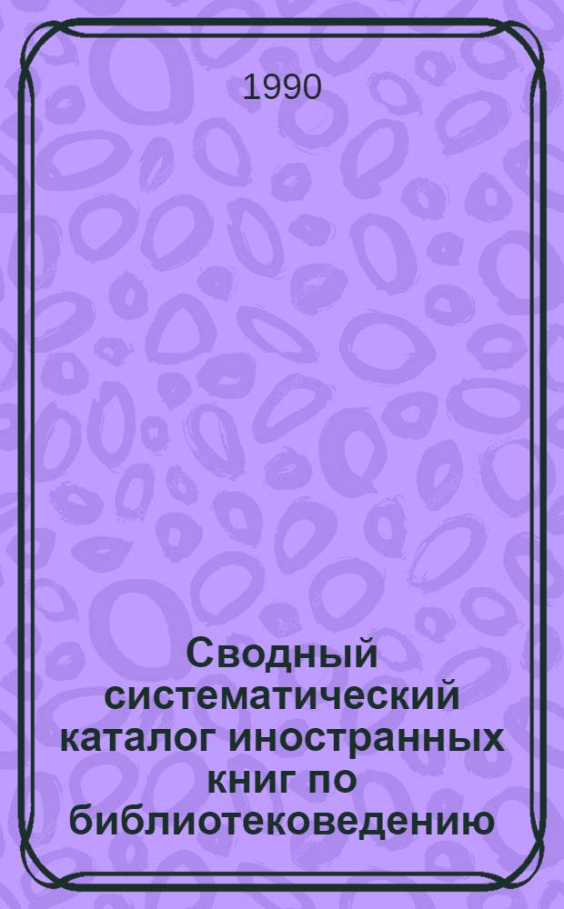 Сводный систематический каталог иностранных книг по библиотековедению : Изд., поступившие в БАН СССР и Гос. Публ. б-ку им. М.Е. Салтыкова-Щедрина. 1988-1989 гг.