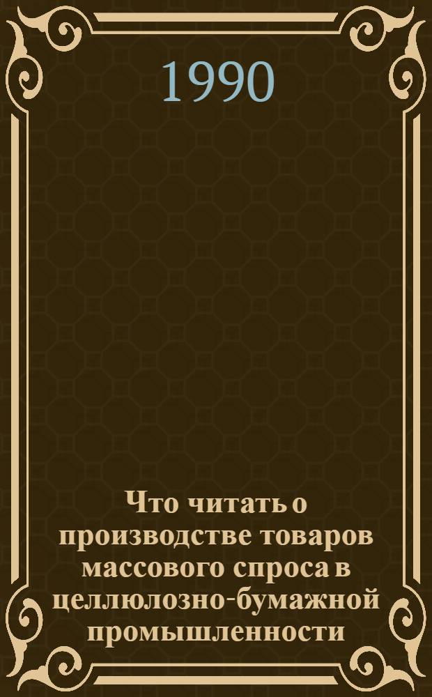 Что читать о производстве товаров массового спроса в целлюлозно-бумажной промышленности : Рек. указ. отеч. и зарубеж. лит. ... ... за 1986-1989 гг.