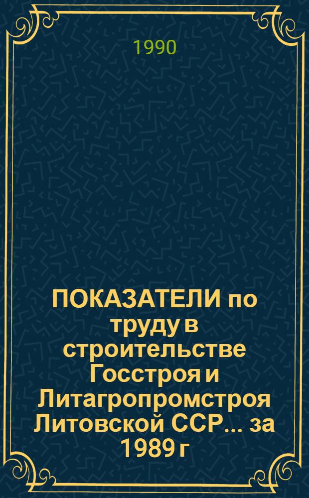 ПОКАЗАТЕЛИ по труду в строительстве Госстроя и Литагропромстроя Литовской ССР... ... за 1989 г.