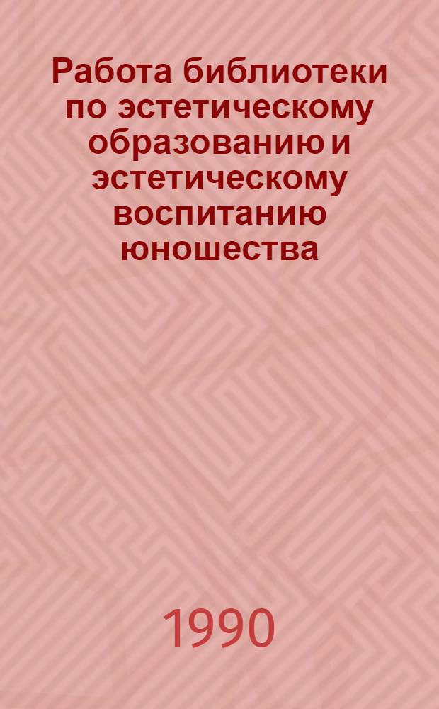 Работа библиотеки по эстетическому образованию и эстетическому воспитанию юношества : Метод.-библиогр. материалы