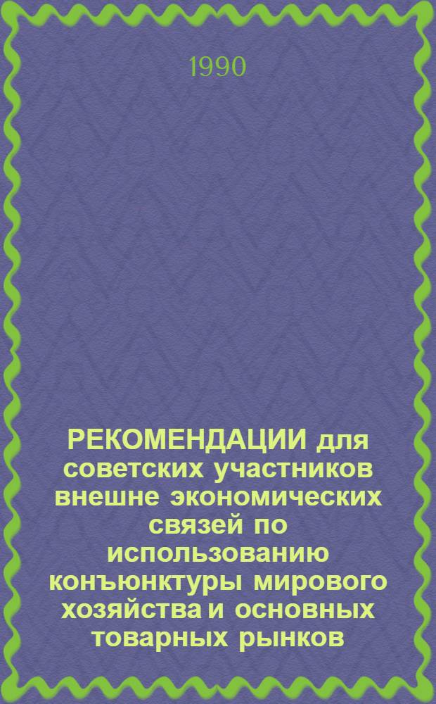 РЕКОМЕНДАЦИИ для советских участников внешне экономических связей по использованию конъюнктуры мирового хозяйства и основных товарных рынков...