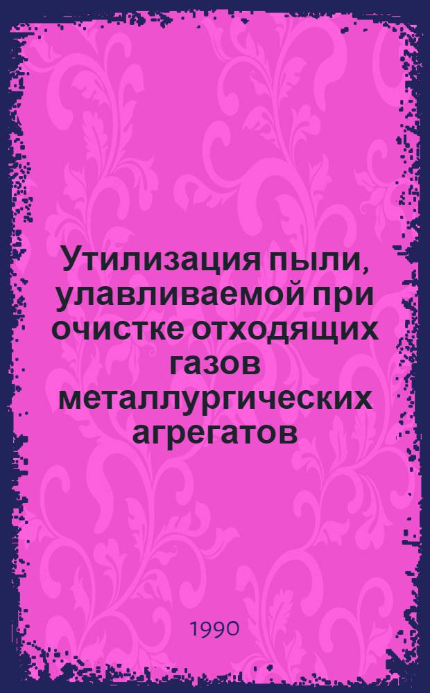 Утилизация пыли, улавливаемой при очистке отходящих газов металлургических агрегатов : Кн., журн. и пат. лит. на рус. и иностр. яз. ..