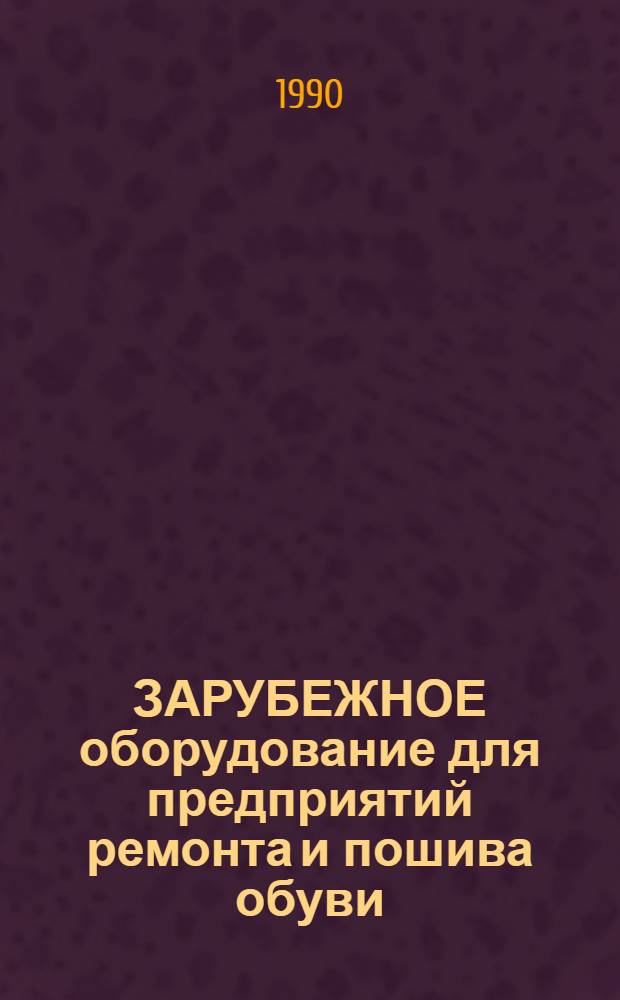 ЗАРУБЕЖНОЕ оборудование для предприятий ремонта и пошива обуви : Отрасл. кат. на серийно выпускаемое оборудование. Ч. 1 : Оборудование для вырубания, раскроя и обработки деталей низа и верха обуви