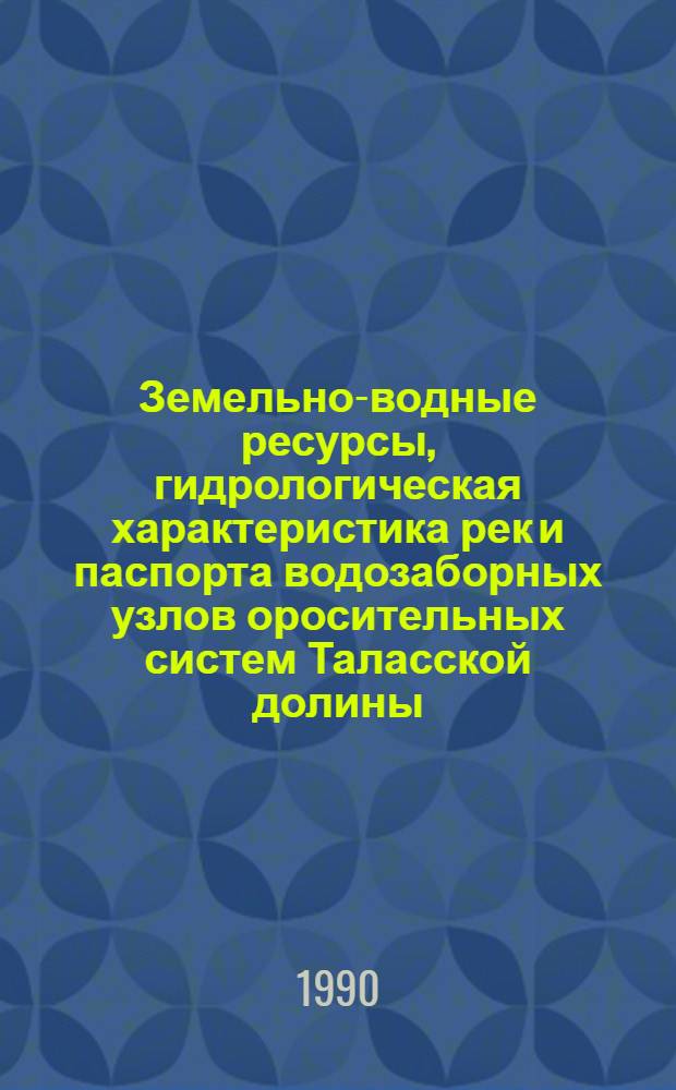 Земельно-водные ресурсы, гидрологическая характеристика рек и паспорта водозаборных узлов оросительных систем Таласской долины : [В 2 ч.]. Ч. 2 : Гидрологические характеристики рек, паспорта водозаборных узлов, построенных на реках оросительных систем и их экономическая характеристика