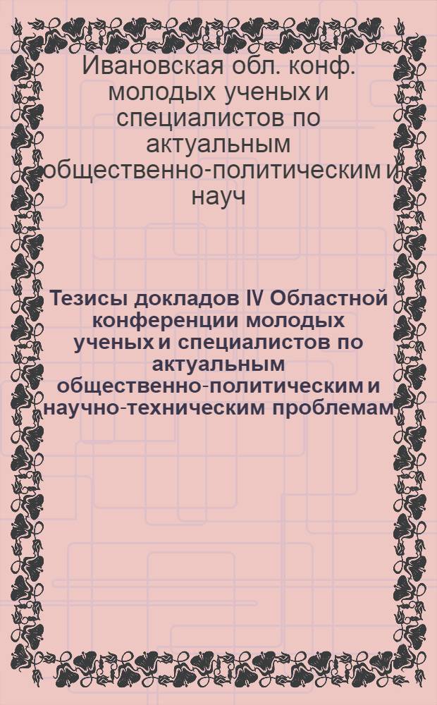 Тезисы докладов IV Областной конференции молодых ученых и специалистов по актуальным общественно-политическим и научно-техническим проблемам, 11-12 мая